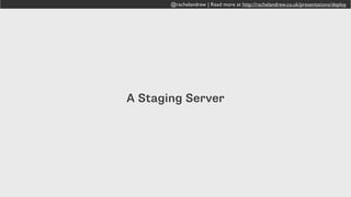 @rachelandrew | Read more at http://rachelandrew.co.uk/presentations/deploy
We want …
to develop multiple websites on our own computer
to know that our live server and local server support the same
things
to deploy our site and have confidence that what is on the live
server is identical to our local version
to allow clients to view a site in progress
to leave work early and go to the beach.
 