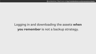 @rachelandrew | Read more at http://rachelandrew.co.uk/presentations/deploy
Remember to backup your database and
any resources regularly!
 
