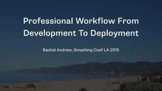 Professional Workflow From
Development To Deployment
Rachel Andrew, Smashing Conf LA 2015
 