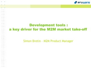 Development tools : a key driver for the M2M market take-off Simon Bretin – M2M Product Manager 