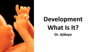 Development
What Is It?
Dr. Ajiboye

 