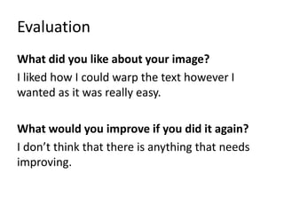 Evaluation
What did you like about your image?
I liked how I could warp the text however I
wanted as it was really easy.
What would you improve if you did it again?
I don’t think that there is anything that needs
improving.
 