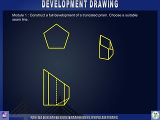 Module 1 : Construct a full development of a truncated prism. Choose a suitable 
seam line. 
 