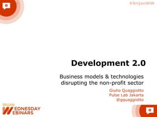 #SrijanWW@srijan
Business models & technologies
disrupting the non-profit sector
Giulio Quaggiotto
Pulse Lab Jakarta
@gquaggiotto
Development 2.0
 