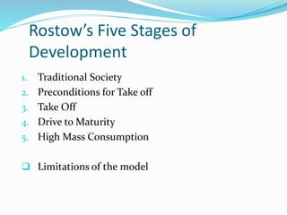 Rostow’s Five Stages of
Development
1. Traditional Society
2. Preconditions for Take off
3. Take Off
4. Drive to Maturity
5. High Mass Consumption
 Limitations of the model
 