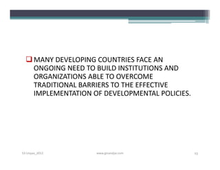  MANY DEVELOPING COUNTRIES FACE AN
    ONGOING NEED TO BUILD INSTITUTIONS AND
    ORGANIZATIONS ABLE TO OVERCOME
    TRADITIONAL BARRIERS TO THE EFFECTIVE
    IMPLEMENTATION OF DEVELOPMENTAL POLICIES.




S3-Unpas_2012       www.ginandjar.com           25
 