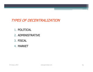 TYPES OF DECENTRALIZATION

       1. POLITICAL
       2. ADMINISTRATIVE
       3. FISCAL
       4. MARKET




S3-Unpas_2012              www.ginandjar.com   69
 