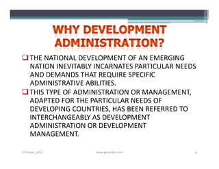  THE NATIONAL DEVELOPMENT OF AN EMERGING
  NATION INEVITABLY INCARNATES PARTICULAR NEEDS
  AND DEMANDS THAT REQUIRE SPECIFIC
  ADMINISTRATIVE ABILITIES.
 THIS TYPE OF ADMINISTRATION OR MANAGEMENT,
  ADAPTED FOR THE PARTICULAR NEEDS OF
  DEVELOPING COUNTRIES, HAS BEEN REFERRED TO
  INTERCHANGEABLY AS DEVELOPMENT
  ADMINISTRATION OR DEVELOPMENT
  MANAGEMENT.

S3-Unpas_2012       www.ginandjar.com         9
 