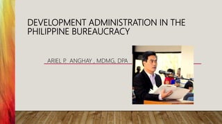 DEVELOPMENT ADMINISTRATION IN THE
PHILIPPINE BUREAUCRACY
ARIEL P
. ANGHAY , MDMG, DPA
 