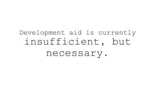Development aid is currently
insufficient, but
necessary.
 