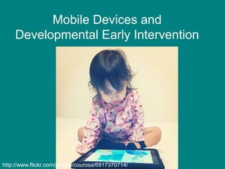 Mobile Devices and
    Developmental Early Intervention




http://www.flickr.com/photos/courosa/6917370714/
 