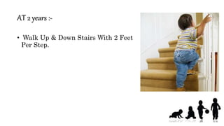 AT 2 years :-
• Walk Up & Down Stairs With 2 Feet
Per Step.
 