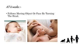 AT 6 weeks :-
• Follows Moving Object Or Face By Turning
The Head.
 