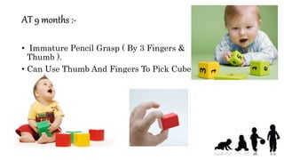AT 9 months :-
• Immature Pencil Grasp ( By 3 Fingers &
Thumb ).
• Can Use Thumb And Fingers To Pick Cubes .
 