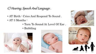 C) Hearing, Speech And Language .
• AT Birth : Cries And Respond To Sound .
• AT 3 Months :
• Turn To Sound At Level Of Ear .
• Bubbling
 