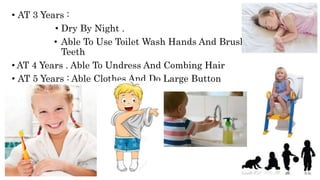 • AT 3 Years :
• Dry By Night .
• Able To Use Toilet Wash Hands And Brush
Teeth
• AT 4 Years . Able To Undress And Combing Hair
• AT 5 Years : Able Clothes And Do Large Button
 