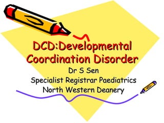 DCD:Developmental Coordination Disorder Dr S Sen Specialist Registrar Paediatrics North Western Deanery 