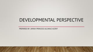 DEVELOPMENTAL PERSPECTIVE
PREPARED BY: JAMAH PRINCESS ALCARAZ ACERIT
 