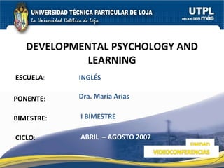 ESCUELA : PONENTE : BIMESTRE : DEVELOPMENTAL PSYCHOLOGY AND LEARNING CICLO : INGLÉS I BIMESTRE Dra. María Arias ABRIL  – AGOSTO 2007 