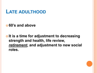 LATE ADULTHOOD
 60’s and above
 It is a time for adjustment to decreasing
strength and health, life review,
retirement, and adjustment to new social
roles.
 