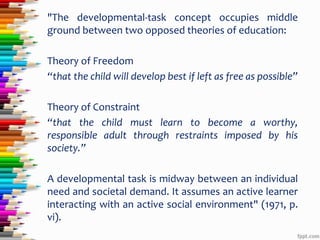 The Developmental Task Concept
Robert Havighurst(1952, 1972, 1982) has identified
critical developmental tasks that occur ...