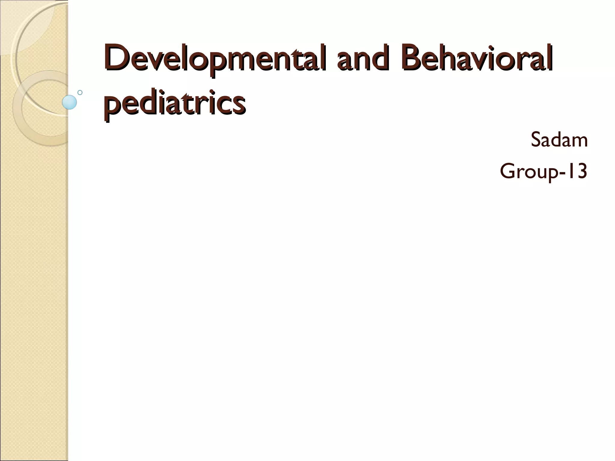 Developmental and BehavioralDevelopmental and Behavioral
pediatricspediatrics
Sadam
Group-13
 
