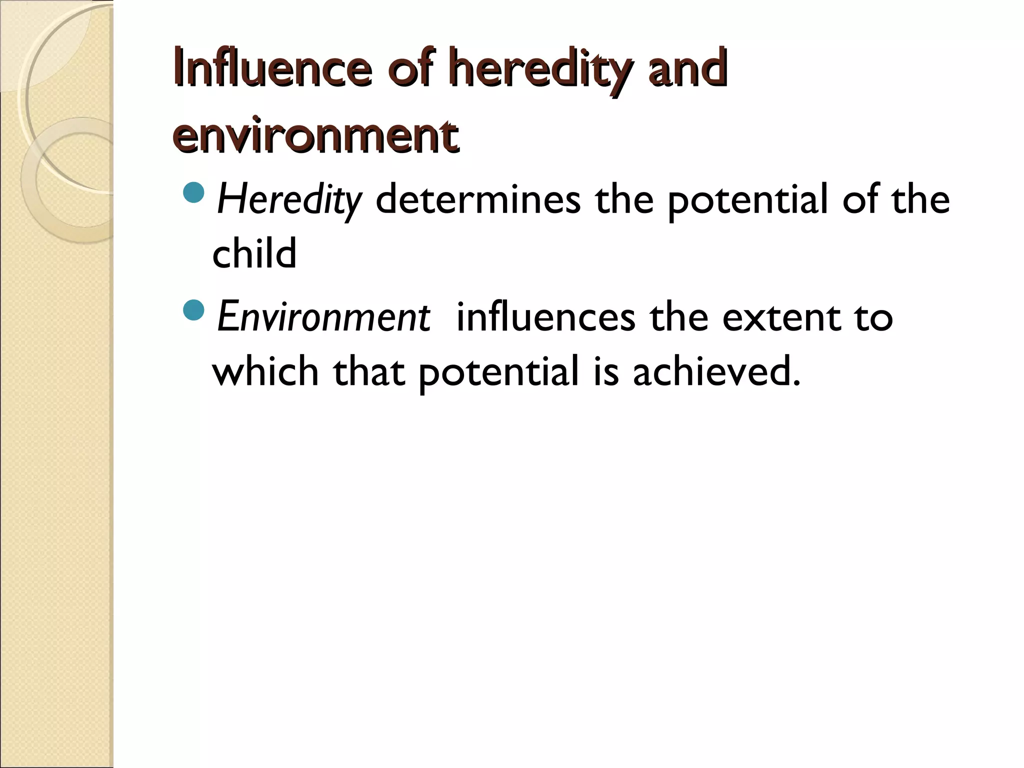 Influence of heredity andInfluence of heredity and
environmentenvironment
Heredity determines the potential of the
child
Environment influences the extent to
which that potential is achieved.
 