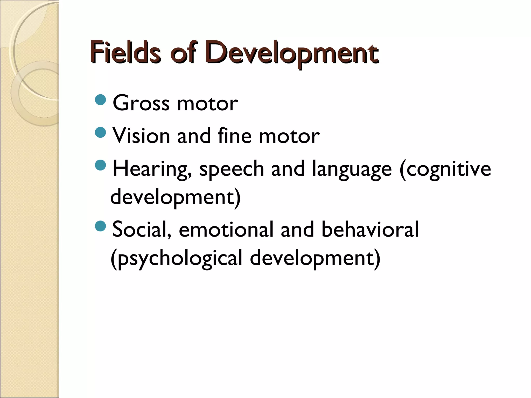 Fields of DevelopmentFields of Development
Gross motor
Vision and fine motor
Hearing, speech and language (cognitive
development)
Social, emotional and behavioral
(psychological development)
 