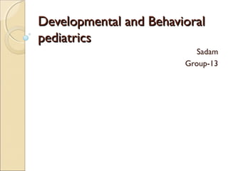 Developmental and BehavioralDevelopmental and Behavioral
pediatricspediatrics
Sadam
Group-13
 