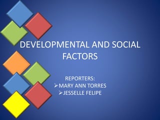 DEVELOPMENTAL AND SOCIAL
FACTORS
REPORTERS:
MARY ANN TORRES
JESSELLE FELIPE
 