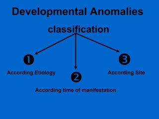 Developmental Anomalies
classification




According Etiology



According Site

According time of manifestation

 