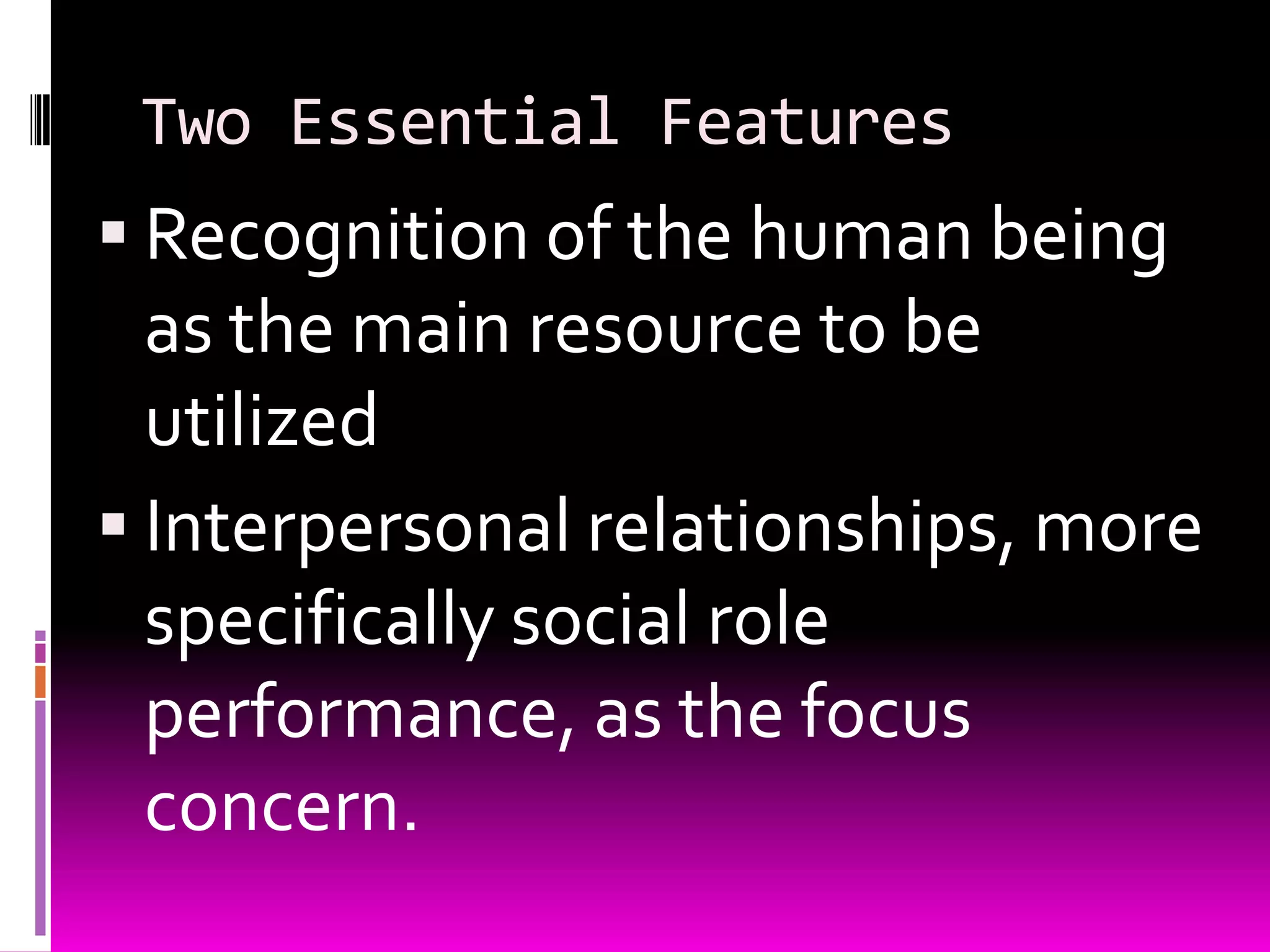 Two Essential Features
 Recognition of the human being
  as the main resource to be
  utilized
 Interpersonal relationships, more
  specifically social role
  performance, as the focus
  concern.
 