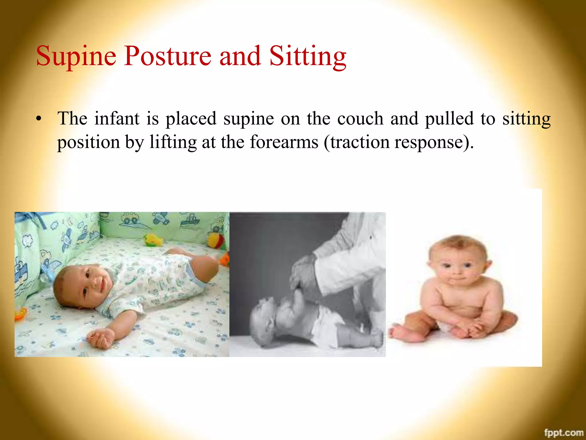 Supine Posture and Sitting
• The infant is placed supine on the couch and pulled to sitting
position by lifting at the forearms (traction response).

 