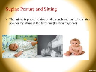 Supine Posture and Sitting
• The infant is placed supine on the couch and pulled to sitting
position by lifting at the forearms (traction response).

 