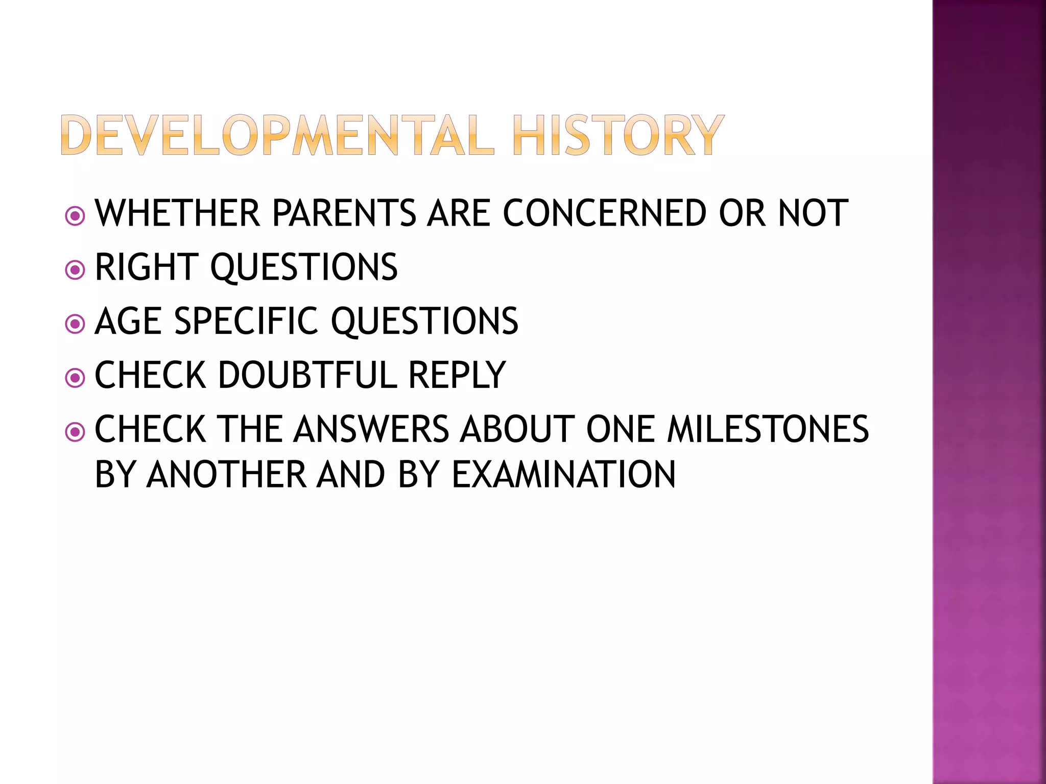  WHETHER PARENTS ARE CONCERNED OR NOT
 RIGHT QUESTIONS
 AGE SPECIFIC QUESTIONS
 CHECK DOUBTFUL REPLY
 CHECK THE ANSWERS ABOUT ONE MILESTONES
BY ANOTHER AND BY EXAMINATION
 