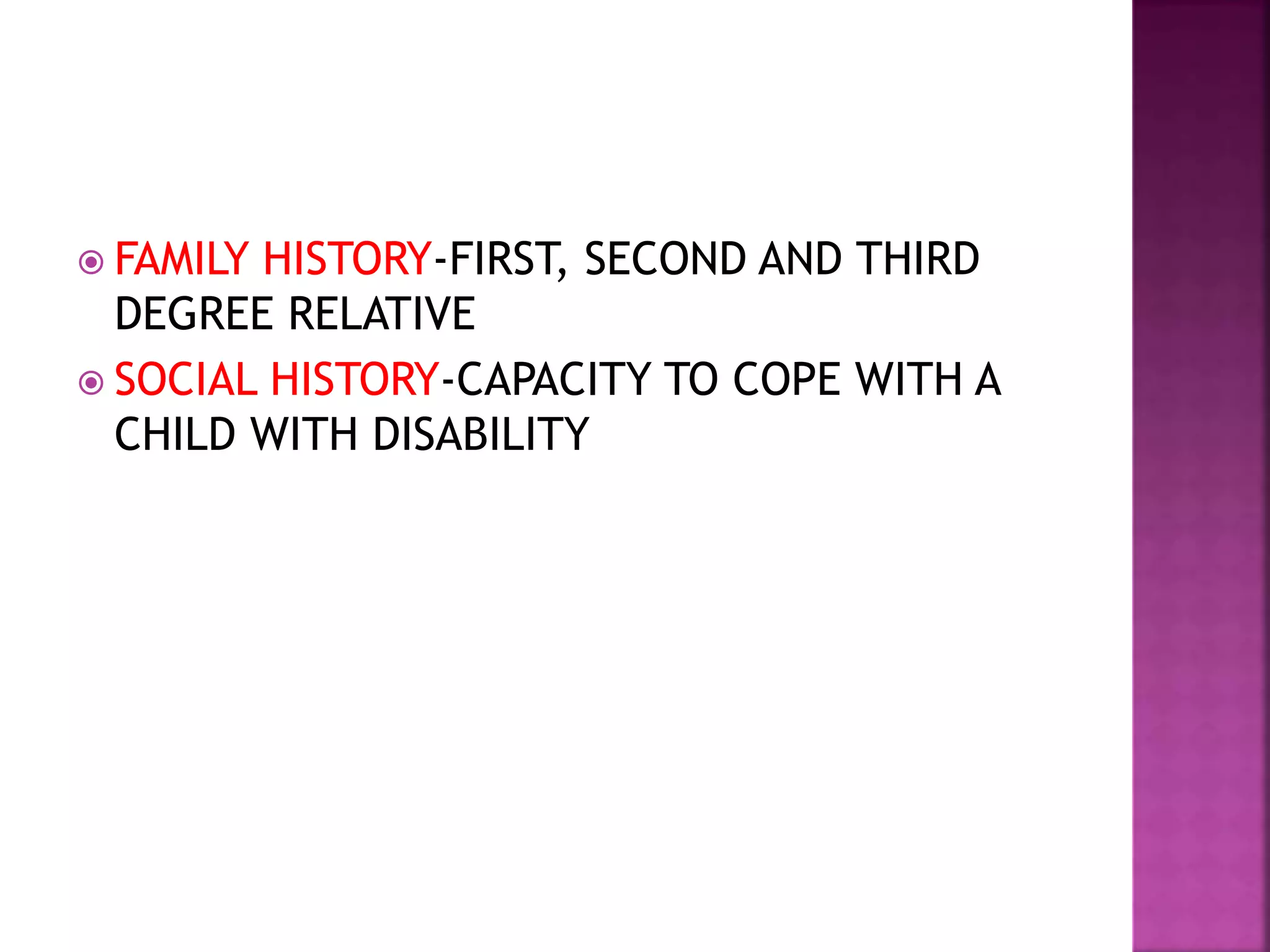  FAMILY HISTORY-FIRST, SECOND AND THIRD
DEGREE RELATIVE
 SOCIAL HISTORY-CAPACITY TO COPE WITH A
CHILD WITH DISABILITY
 