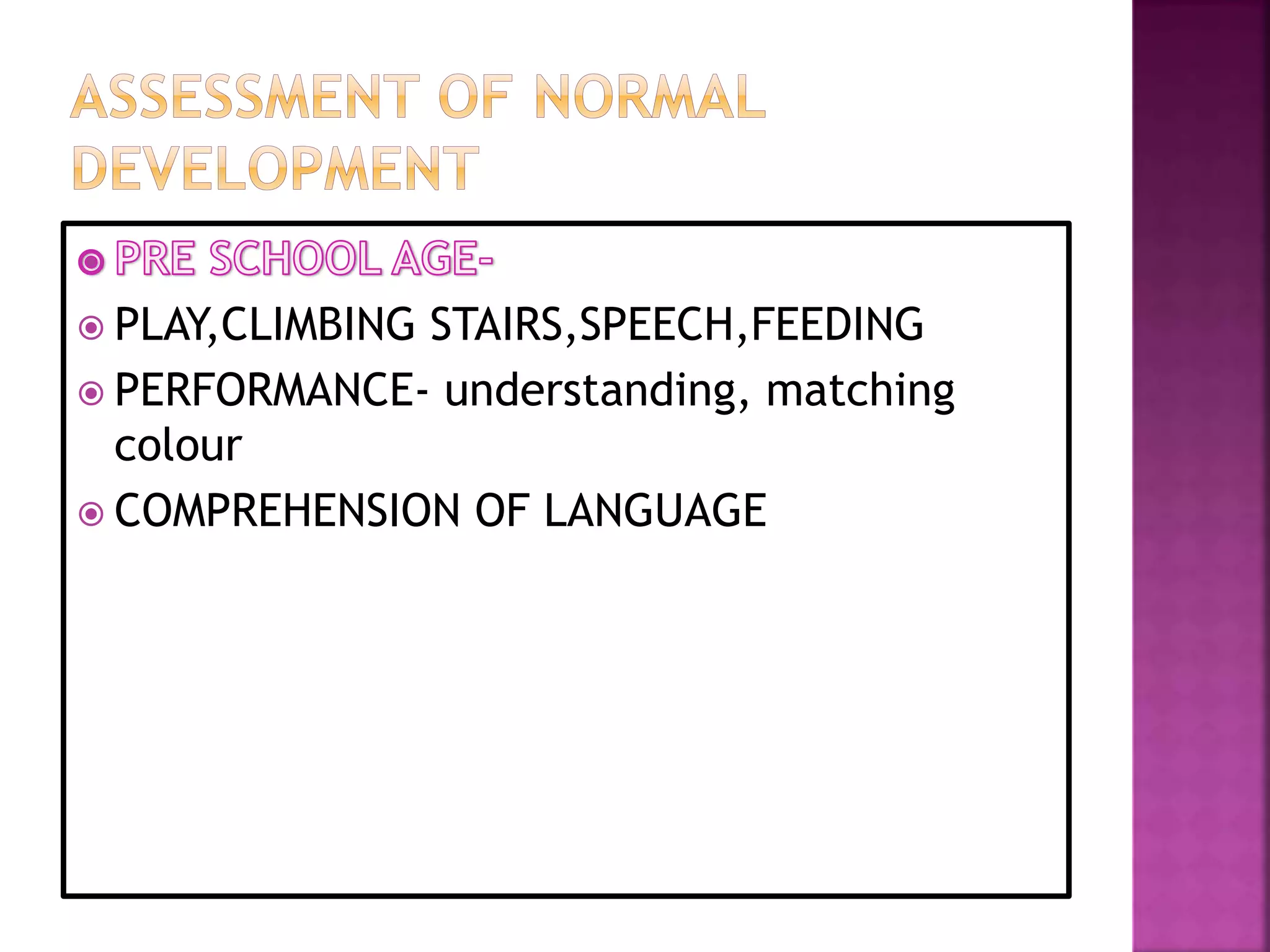  PLAY,CLIMBING STAIRS,SPEECH,FEEDING
 PERFORMANCE- understanding, matching
colour
 COMPREHENSION OF LANGUAGE
 