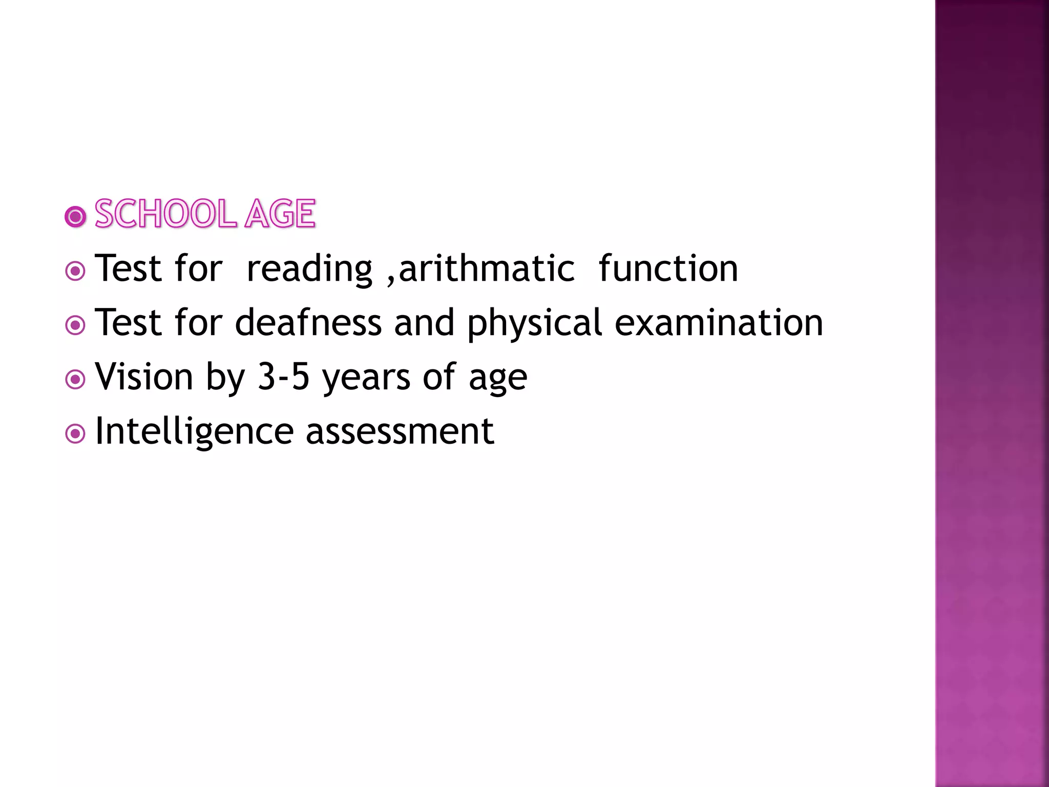  Test for reading ,arithmatic function
 Test for deafness and physical examination
 Vision by 3-5 years of age
 Intelligence assessment
 