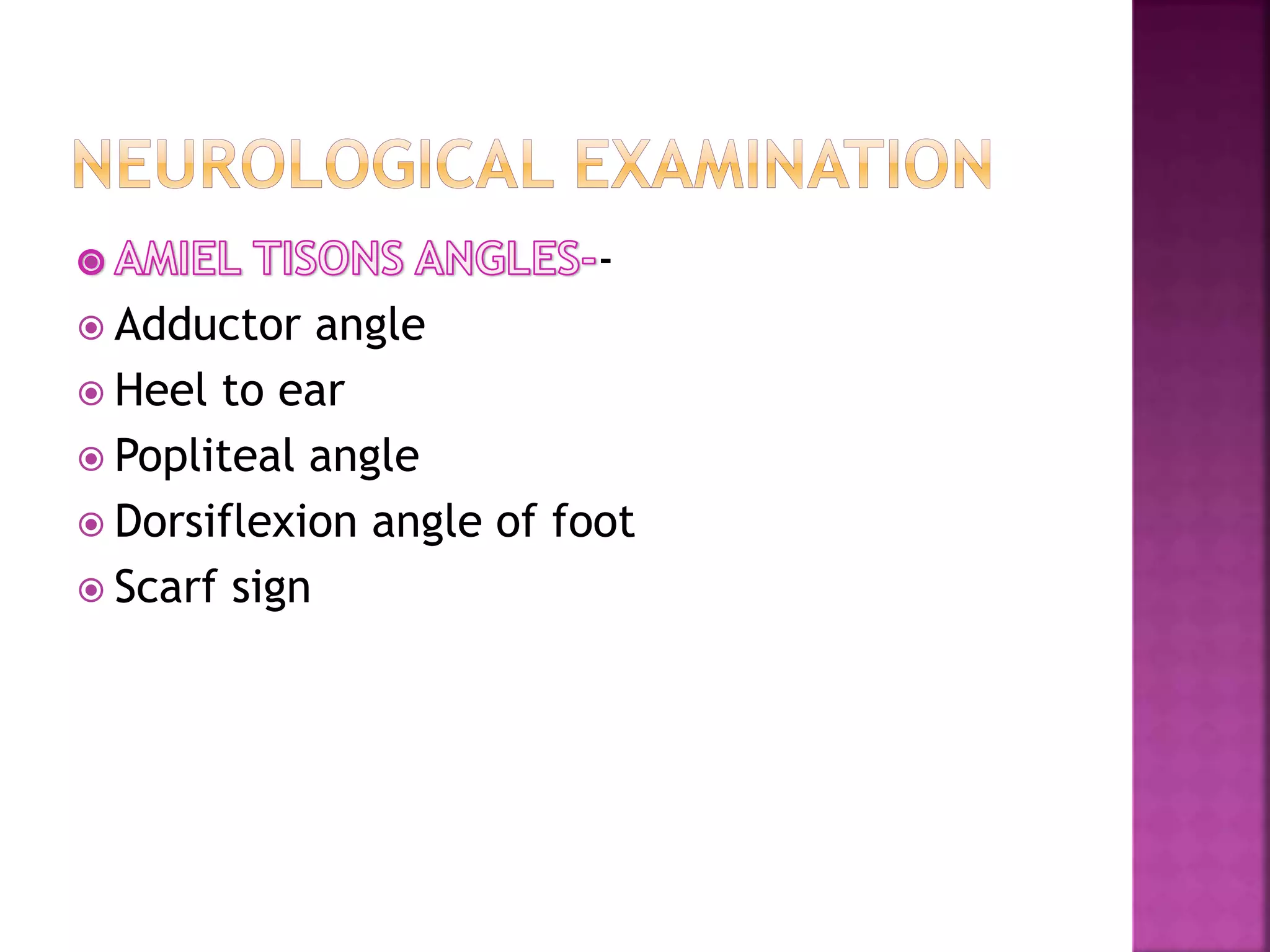 -
 Adductor angle
 Heel to ear
 Popliteal angle
 Dorsiflexion angle of foot
 Scarf sign
 