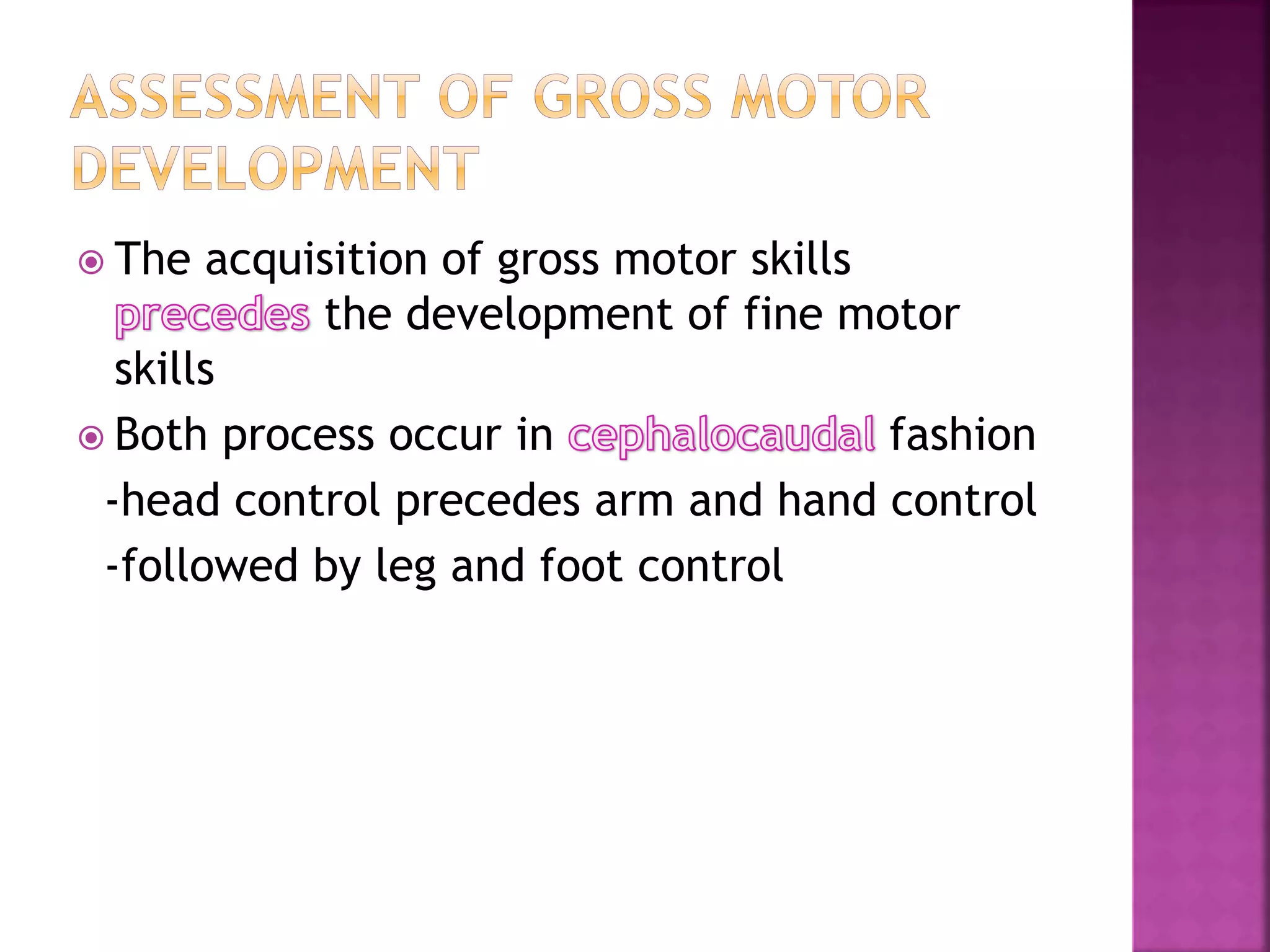  The acquisition of gross motor skills
the development of fine motor
skills
 Both process occur in fashion
-head control precedes arm and hand control
-followed by leg and foot control
 