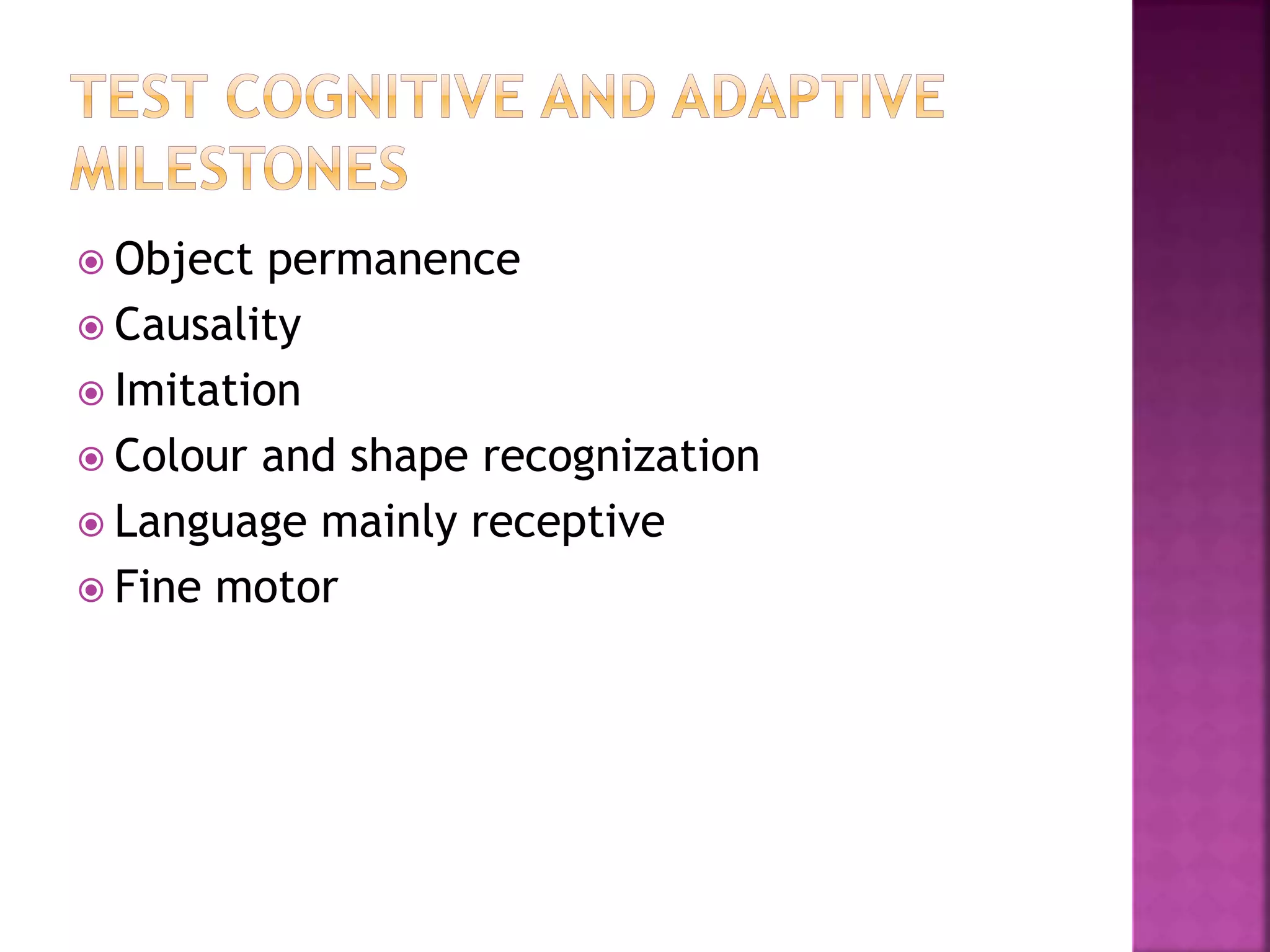  Object permanence
 Causality
 Imitation
 Colour and shape recognization
 Language mainly receptive
 Fine motor
 