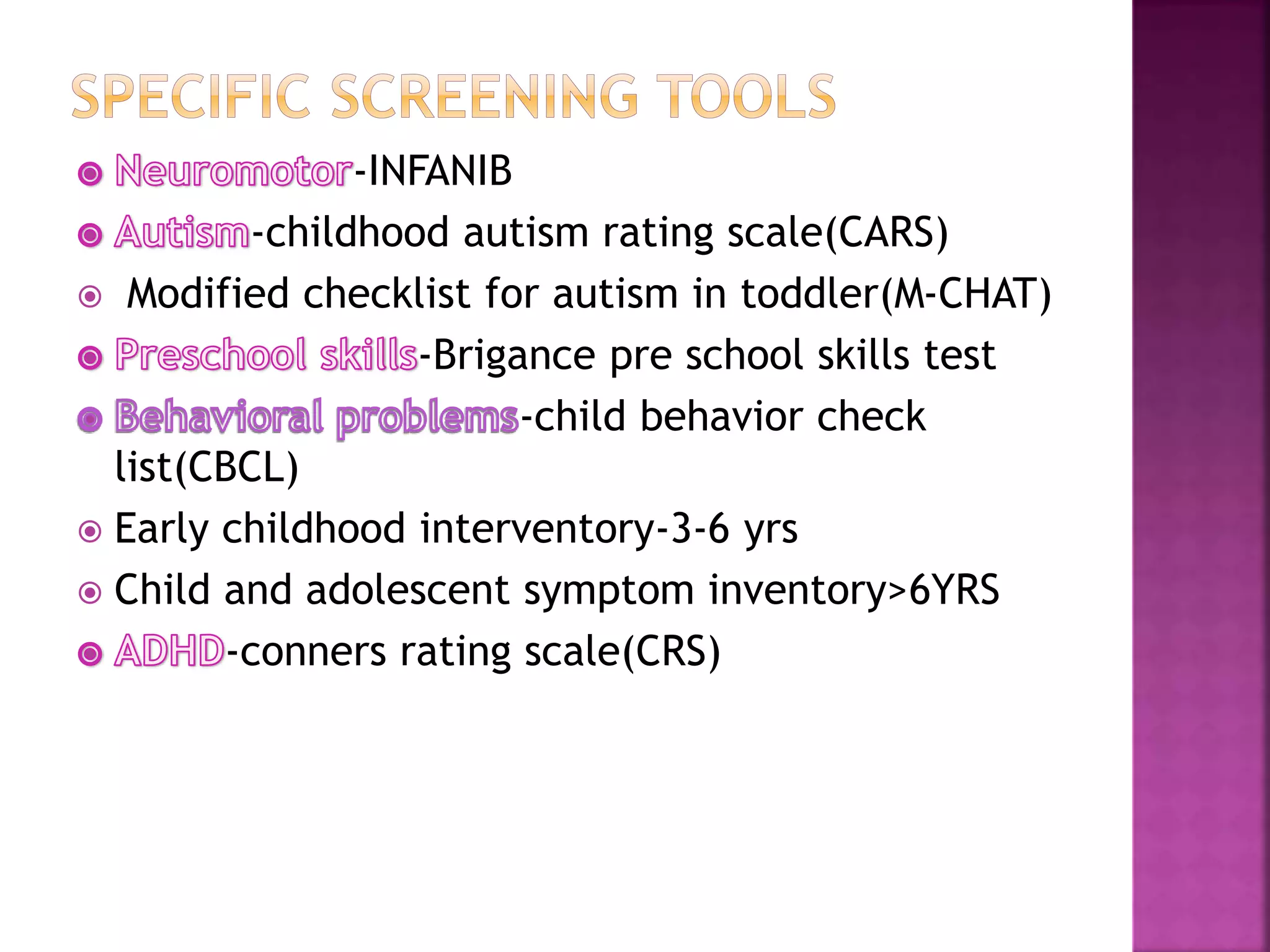 -INFANIB
-childhood autism rating scale(CARS)
 Modified checklist for autism in toddler(M-CHAT)
-Brigance pre school skills test
-child behavior check
list(CBCL)
 Early childhood interventory-3-6 yrs
 Child and adolescent symptom inventory>6YRS
-conners rating scale(CRS)
 