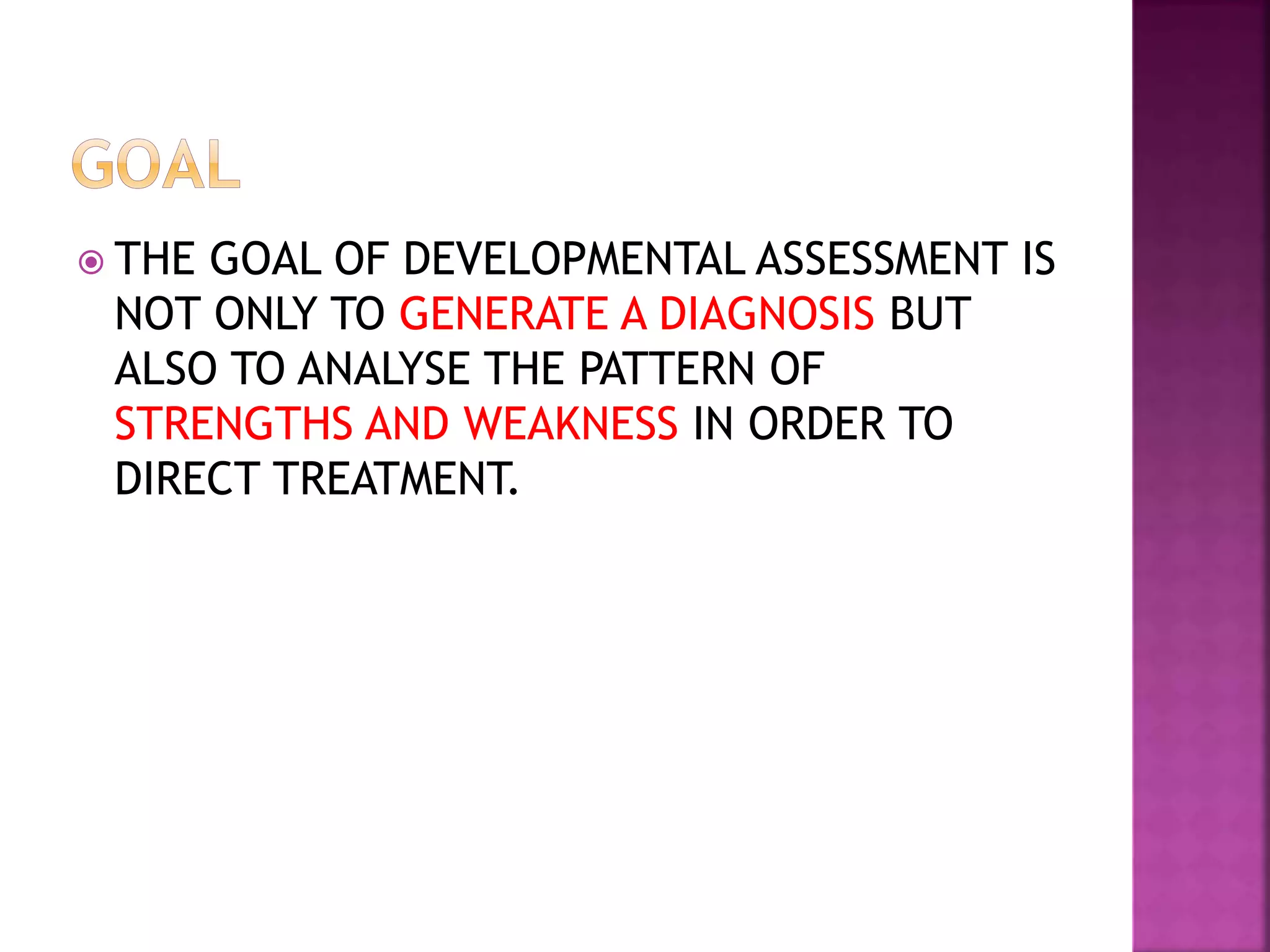  THE GOAL OF DEVELOPMENTAL ASSESSMENT IS
NOT ONLY TO GENERATE A DIAGNOSIS BUT
ALSO TO ANALYSE THE PATTERN OF
STRENGTHS AND WEAKNESS IN ORDER TO
DIRECT TREATMENT.
 