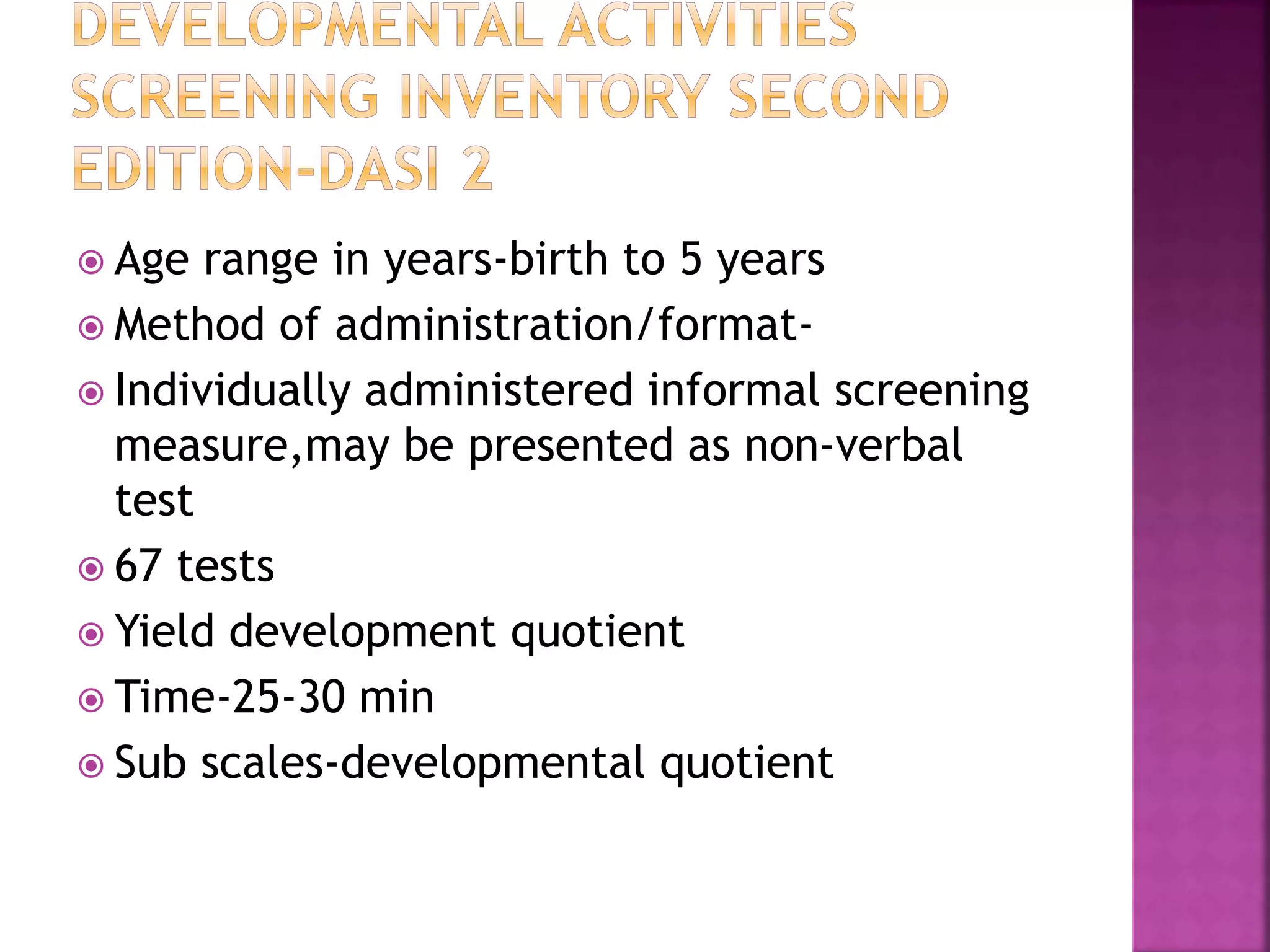  Age range in years-birth to 5 years
 Method of administration/format-
 Individually administered informal screening
measure,may be presented as non-verbal
test
 67 tests
 Yield development quotient
 Time-25-30 min
 Sub scales-developmental quotient
 