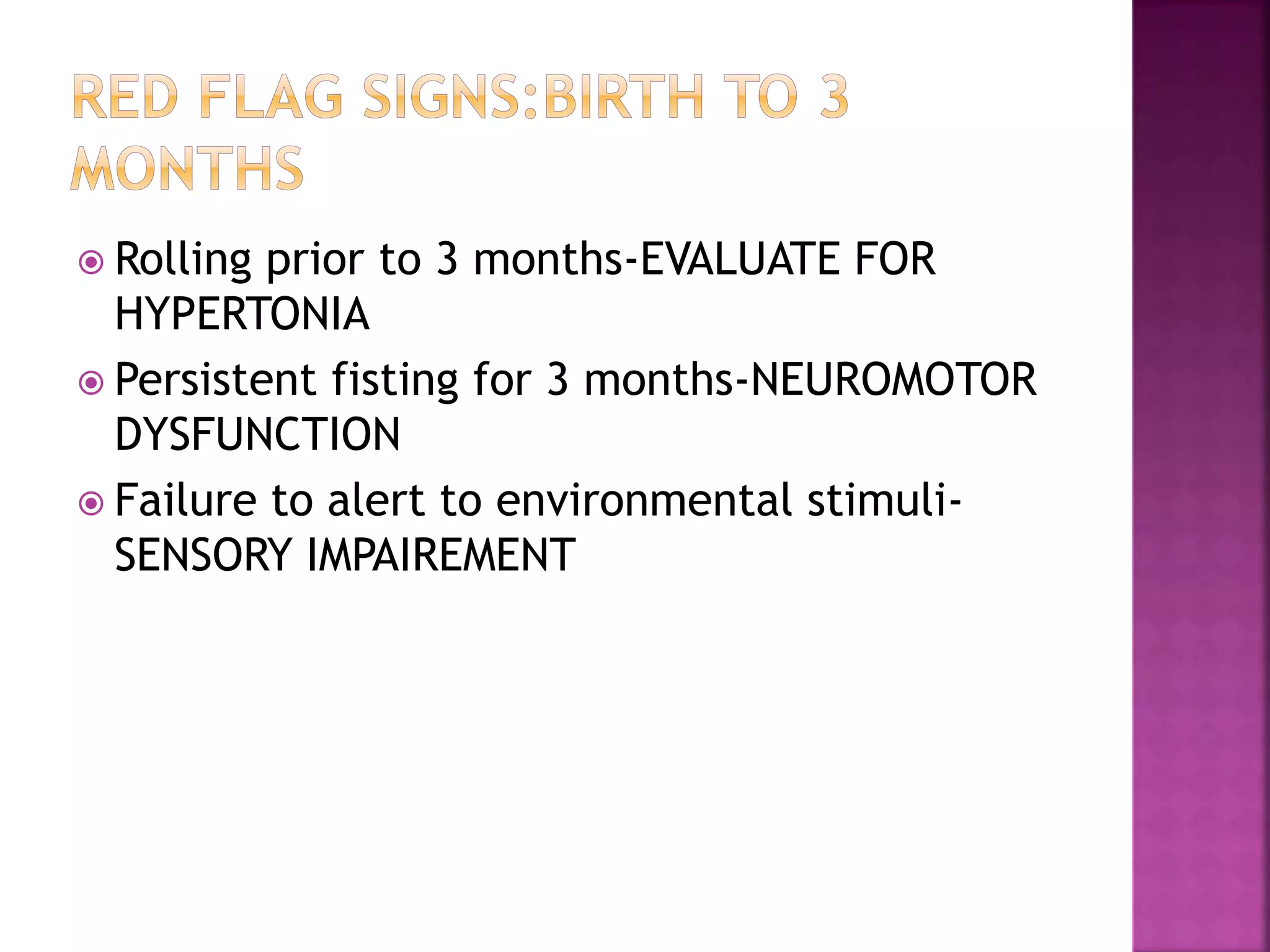  Rolling prior to 3 months-EVALUATE FOR
HYPERTONIA
 Persistent fisting for 3 months-NEUROMOTOR
DYSFUNCTION
 Failure to alert to environmental stimuli-
SENSORY IMPAIREMENT
 