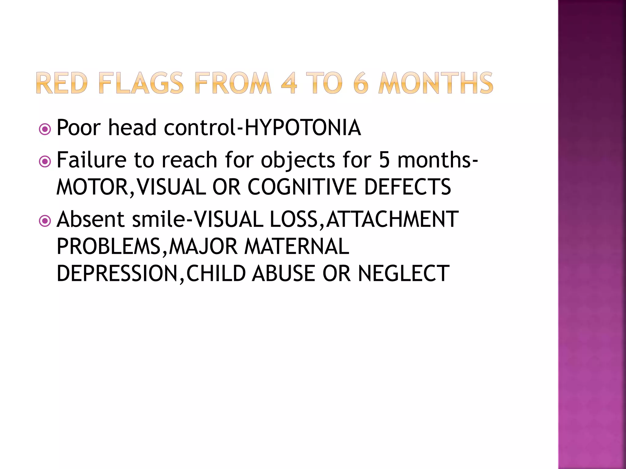 Poor head control-HYPOTONIA
 Failure to reach for objects for 5 months-
MOTOR,VISUAL OR COGNITIVE DEFECTS
 Absent smile-VISUAL LOSS,ATTACHMENT
PROBLEMS,MAJOR MATERNAL
DEPRESSION,CHILD ABUSE OR NEGLECT
 