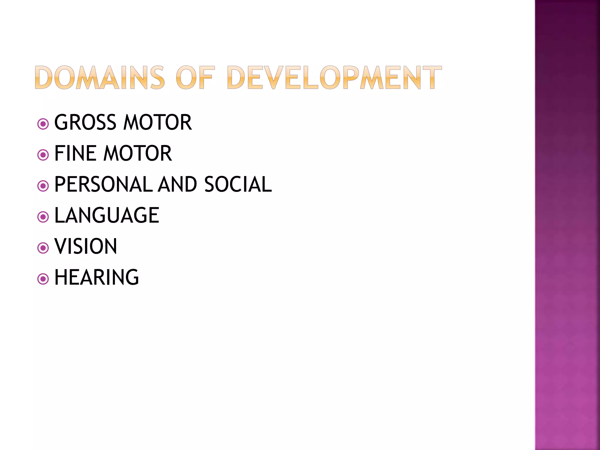  GROSS MOTOR
 FINE MOTOR
 PERSONAL AND SOCIAL
 LANGUAGE
 VISION
 HEARING
 