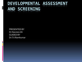 DEVELOPMENTAL ASSESSMENT
AND SCREENING
PRESENTED BY
Dr.NasreenAli
GUIDED BY
Dr.T.V.Ramkumar
 