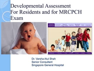 Dr. Varsha Atul Shah
Senior Consultant
Singapore General Hospital
Developmental Assessment
For Residents and for MRCPCH
Exam
 