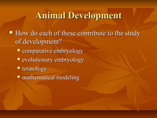 Animal DevelopmentAnimal Development
 How do each of these contribute to the studyHow do each of these contribute to the study
of development?of development?
 comparative embryologycomparative embryology
 evolutionary embryologyevolutionary embryology
 teratologyteratology
 mathematical modelingmathematical modeling
 